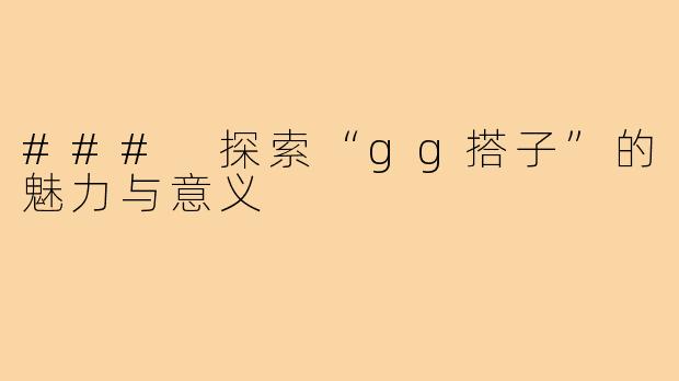 ### 探索“gg搭子”的魅力与意义