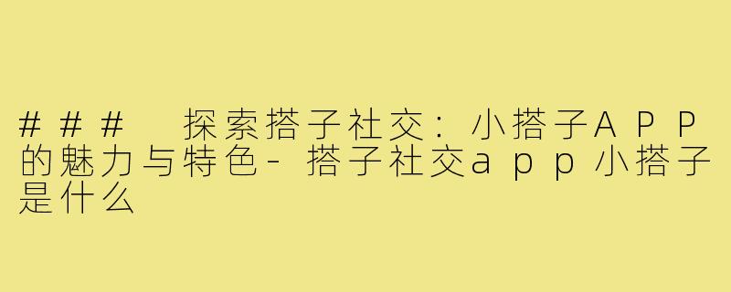 ### 探索搭子社交：小搭子APP的魅力与特色