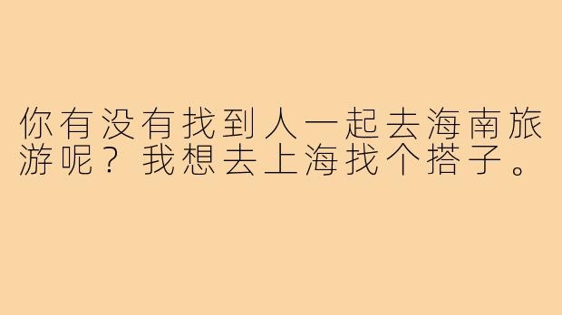 你有没有找到人一起去海南旅游呢？我想去上海找个搭子。