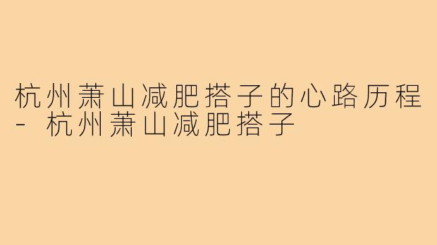杭州萧山减肥搭子的心路历程-杭州萧山减肥搭子