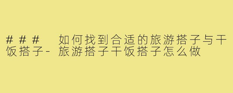 ### 如何找到合适的旅游搭子与干饭搭子-旅游搭子干饭搭子怎么做