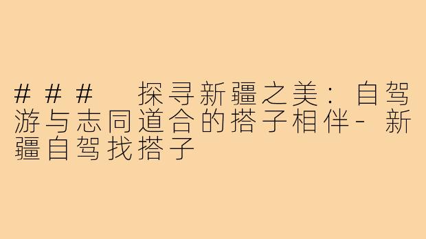 ### 探寻新疆之美:自驾游与志同道合的搭子相伴-新疆自驾找搭子