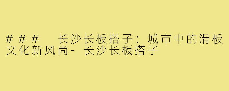 ### 长沙长板搭子：城市中的滑板文化新风尚-长沙长板搭子