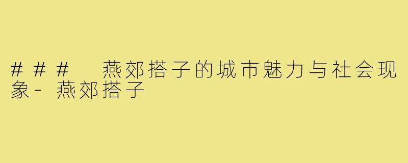 ### 燕郊搭子的城市魅力与社会现象-燕郊搭子