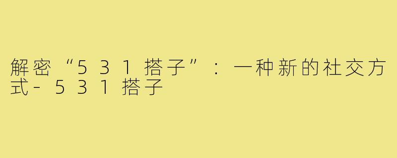 解密“531搭子”:一种新的社交方式-531搭子