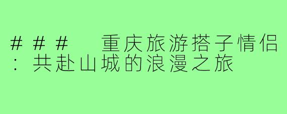 ### 重庆旅游搭子情侣:共赴山城的浪漫之旅