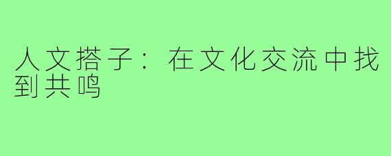 人文搭子:在文化交流中找到共鸣