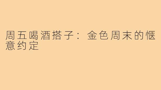 周五喝酒搭子:金色周末的惬意约定