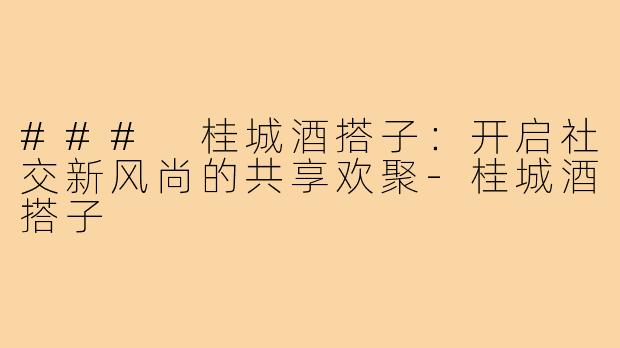### 桂城酒搭子：开启社交新风尚的共享欢聚-桂城酒搭子