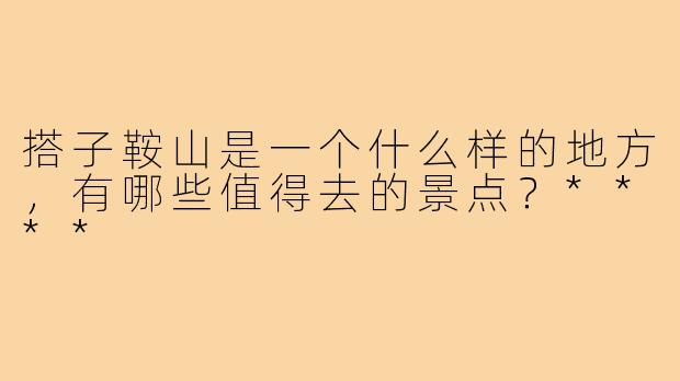 搭子鞍山是一个什么样的地方,有哪些值得去的景点?****