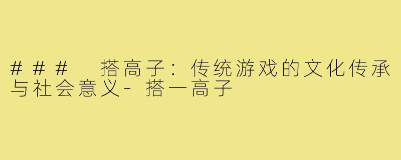 ### 搭高子:传统游戏的文化传承与社会意义-搭一高子