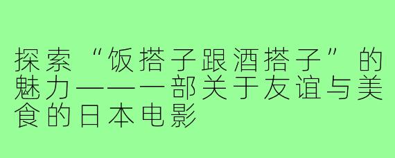 探索“饭搭子跟酒搭子”的魅力——一部关于友谊与美食的日本电影
