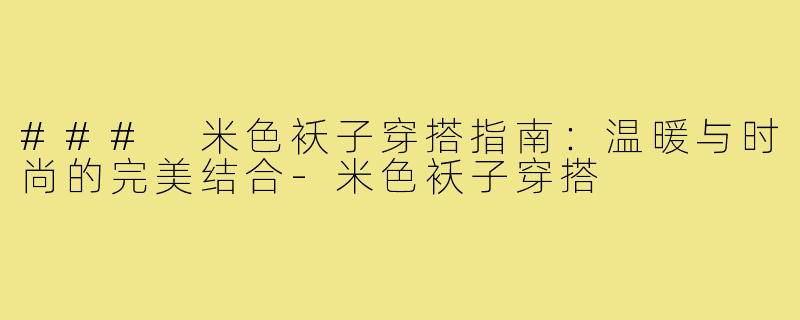 ### 米色袄子穿搭指南：温暖与时尚的完美结合-米色袄子穿搭