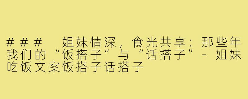 ### 姐妹情深，食光共享：那些年我们的“饭搭子”与“话搭子”