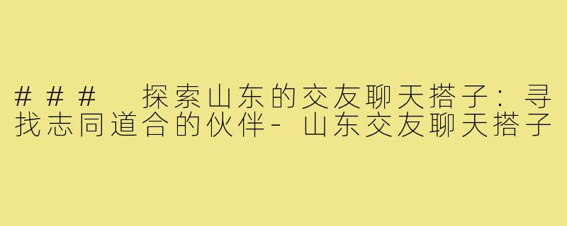 ### 探索山东的交友聊天搭子:寻找志同道合的伙伴-山东交友聊天搭子