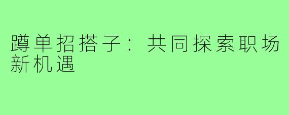蹲单招搭子:共同探索职场新机遇