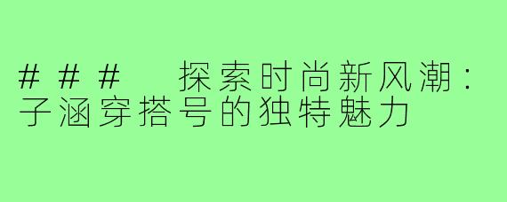 ### 探索时尚新风潮:子涵穿搭号的独特魅力