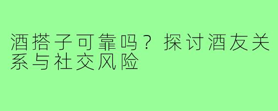 酒搭子可靠吗?探讨酒友关系与社交风险