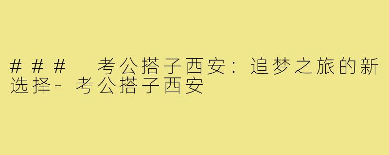 ### 考公搭子西安:追梦之旅的新选择-考公搭子西安