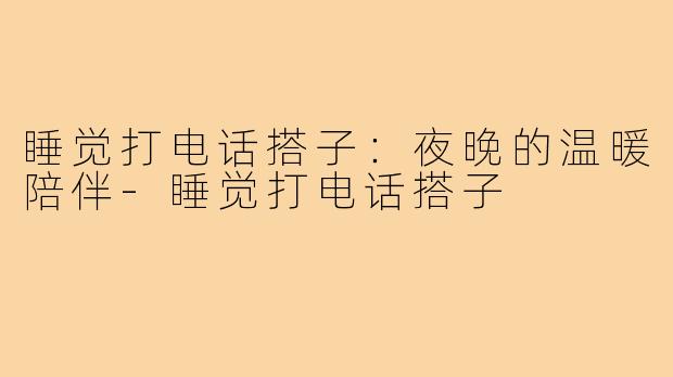 睡觉打电话搭子:夜晚的温暖陪伴-睡觉打电话搭子