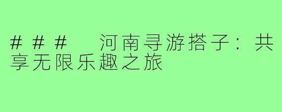 ### 河南寻游搭子：共享无限乐趣之旅
