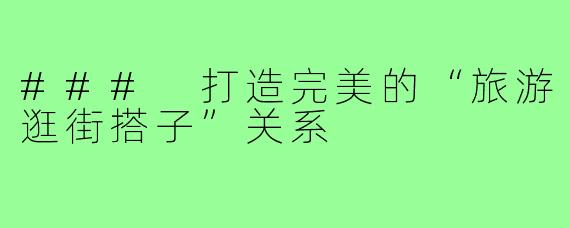 ### 打造完美的“旅游逛街搭子”关系