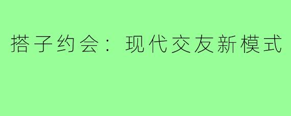 搭子约会：现代交友新模式