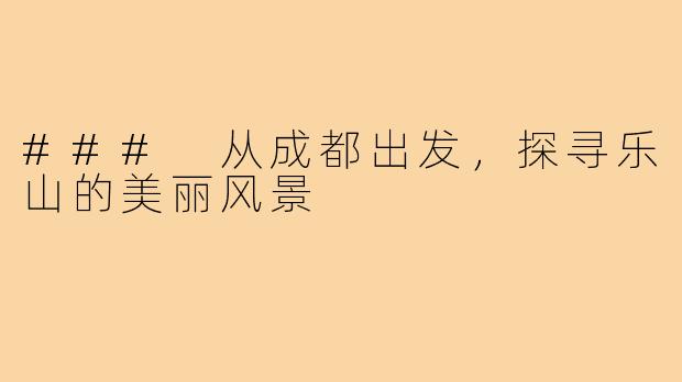 ### 从成都出发,探寻乐山的美丽风景