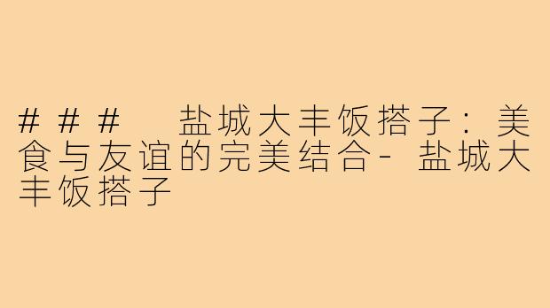 ### 盐城大丰饭搭子：美食与友谊的完美结合-盐城大丰饭搭子