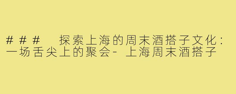 ### 探索上海的周末酒搭子文化：一场舌尖上的聚会-上海周末酒搭子