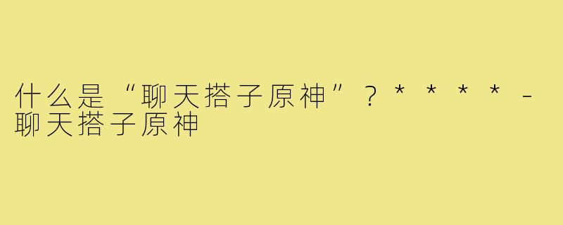 什么是“聊天搭子原神”？****