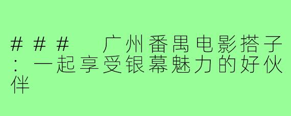 ### 广州番禺电影搭子：一起享受银幕魅力的好伙伴