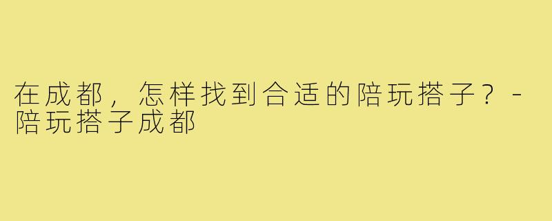 在成都，怎样找到合适的陪玩搭子？