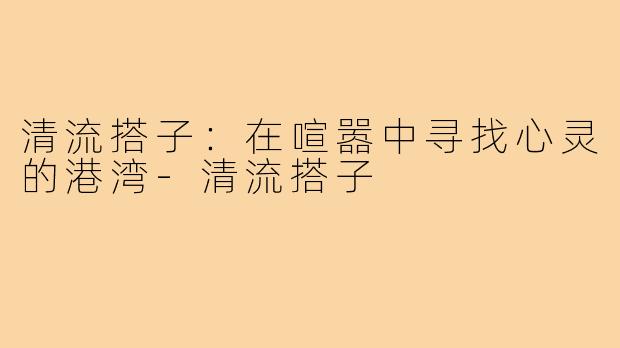 清流搭子:在喧嚣中寻找心灵的港湾-清流搭子