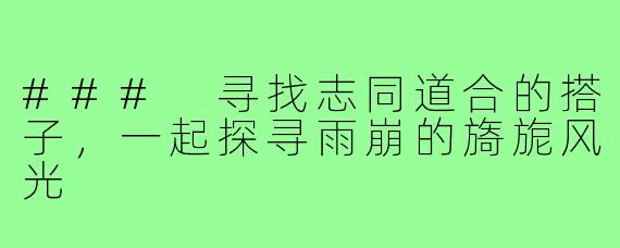 ### 寻找志同道合的搭子,一起探寻雨崩的旖旎风光