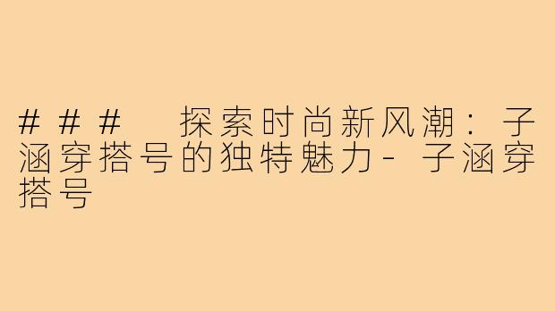 ### 探索时尚新风潮:子涵穿搭号的独特魅力-子涵穿搭号