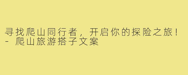 寻找爬山同行者,开启你的探险之旅!-爬山旅游搭子文案