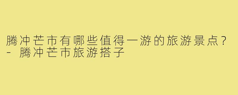 腾冲芒市有哪些值得一游的旅游景点？