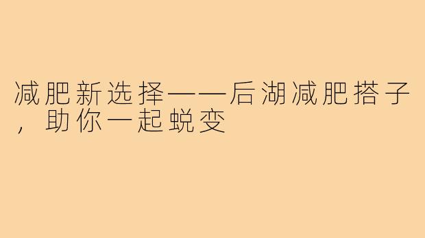减肥新选择——后湖减肥搭子,助你一起蜕变