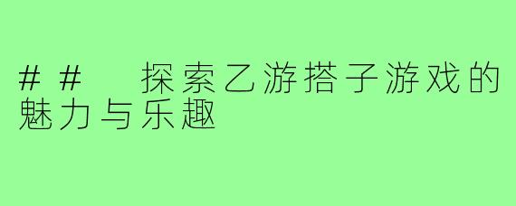 ## 探索乙游搭子游戏的魅力与乐趣