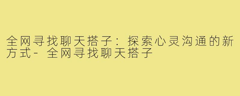 全网寻找聊天搭子：探索心灵沟通的新方式-全网寻找聊天搭子