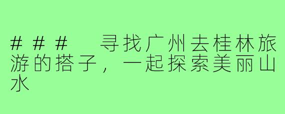 ### 寻找广州去桂林旅游的搭子,一起探索美丽山水