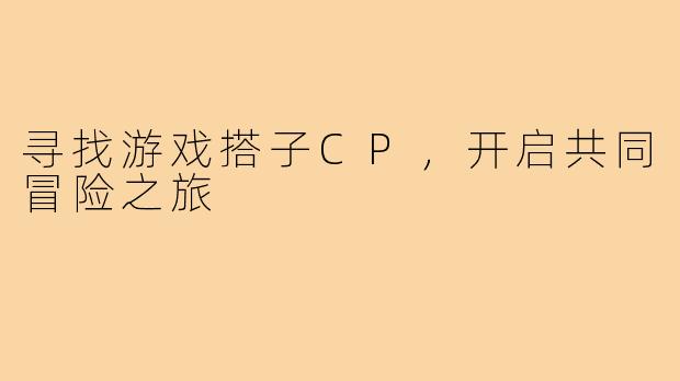 寻找游戏搭子CP，开启共同冒险之旅