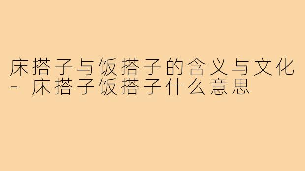 床搭子与饭搭子的含义与文化-床搭子饭搭子什么意思