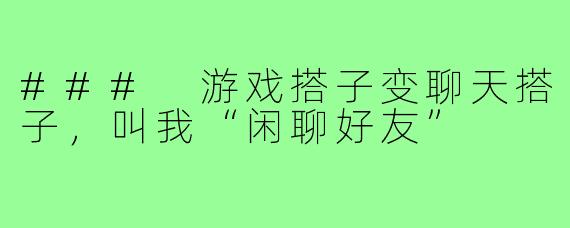 ### 游戏搭子变聊天搭子，叫我“闲聊好友”