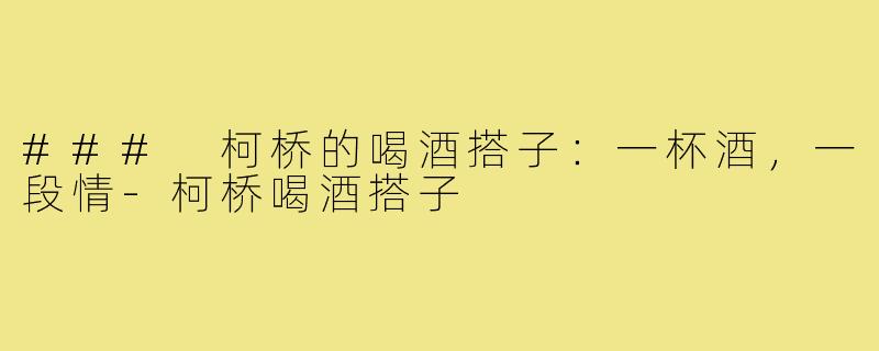 ### 柯桥的喝酒搭子:一杯酒,一段情-柯桥喝酒搭子