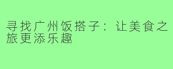 寻找广州饭搭子：让美食之旅更添乐趣