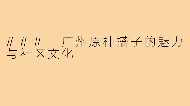 ### 广州原神搭子的魅力与社区文化