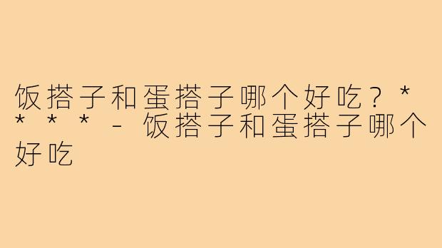 饭搭子和蛋搭子哪个好吃？****-饭搭子和蛋搭子哪个好吃