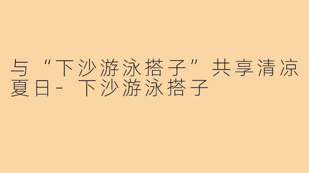 与“下沙游泳搭子”共享清凉夏日